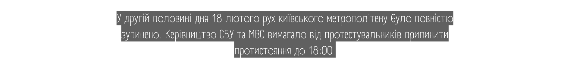 У другій половині дня 18 лютого рух київського метрополітену було повністю зупинено Керівництво СБУ та МВС вимагало від протестувальників припинити протистояння до 18 00