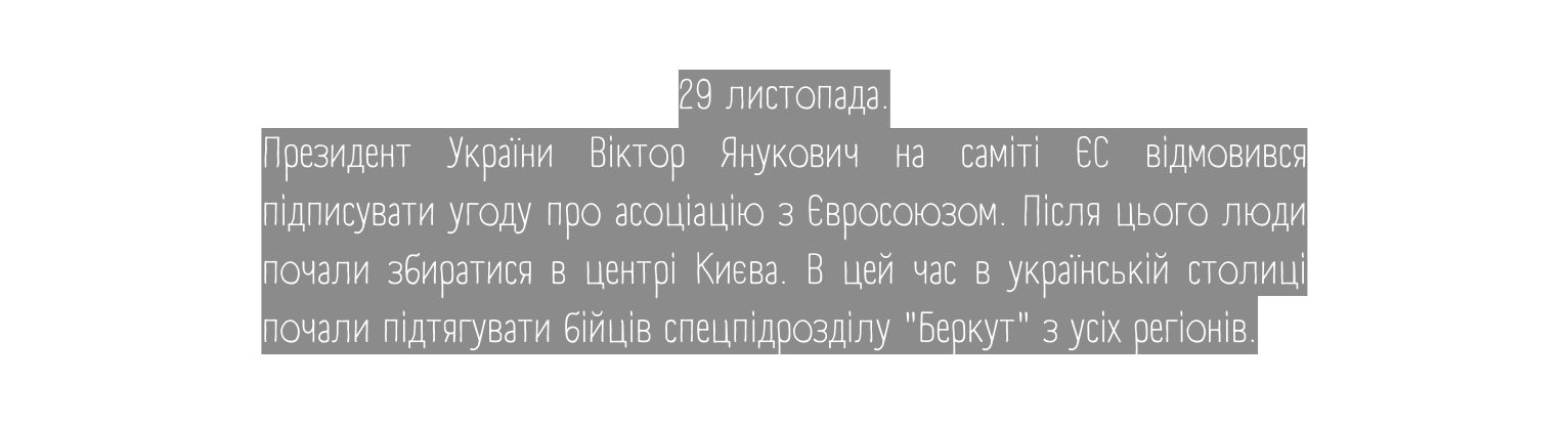 29 листопада Президент України Віктор Янукович на саміті ЄС відмовився підписувати угоду про асоціацію з Євросоюзом Після цього люди почали збиратися в центрі Києва В цей час в українській столиці почали підтягувати бійців спецпідрозділу Беркут з усіх регіонів