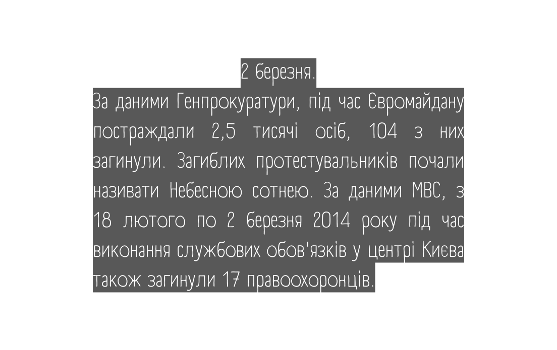 2 березня За даними Генпрокуратури під час Євромайдану постраждали 2 5 тисячі осіб 104 з них загинули Загиблих протестувальників почали називати Небесною сотнею За даними МВС з 18 лютого по 2 березня 2014 року під час виконання службових обов язків у центрі Києва також загинули 17 правоохоронців