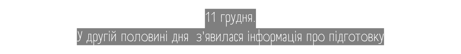 11 грудня У другій половині дня з явилася інформація про підготовку